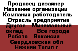 Продавец-дизайнер › Название организации ­ Компания-работодатель › Отрасль предприятия ­ Другое › Минимальный оклад ­ 1 - Все города Работа » Вакансии   . Свердловская обл.,Нижний Тагил г.